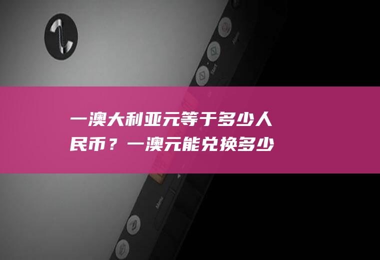 一澳大利亚元等于多少人民币？一澳元能兑换多少元人民币？