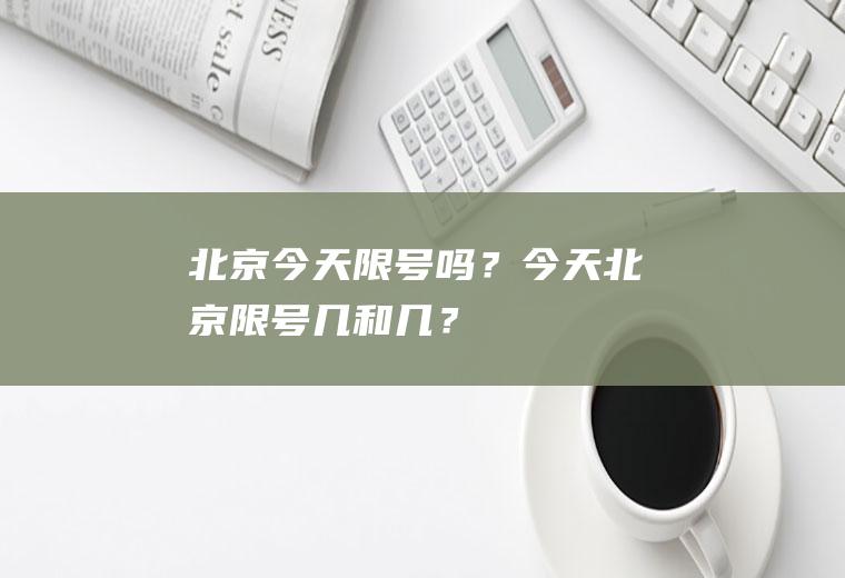 北京今天限号吗？今天北京限号几和几？