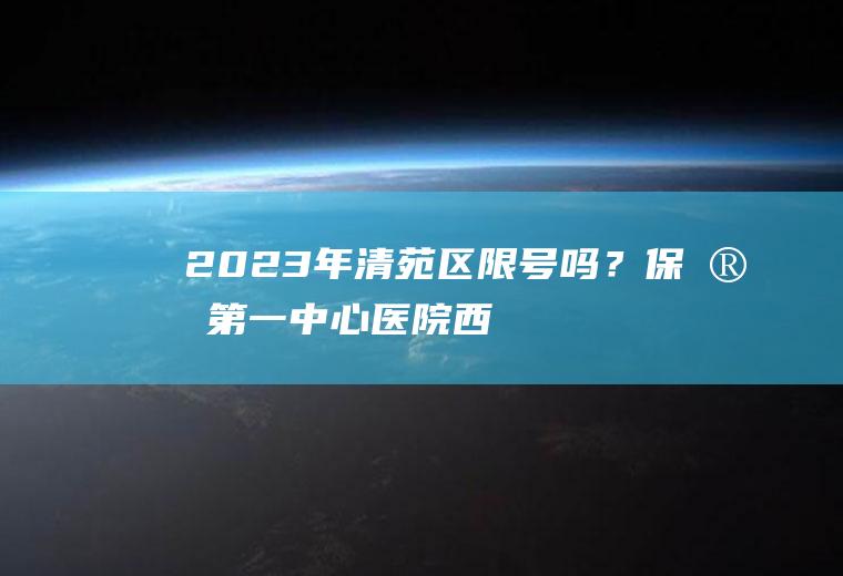 2023年清苑区限号吗？保定第一中心医院（西院）属于限号范围吗？