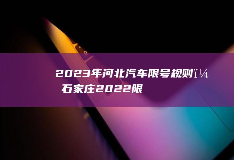 2023年河北汽车限号规则？石家庄2022限号最新调整？