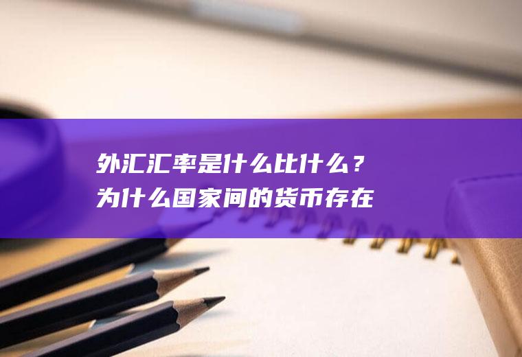 外汇汇率是什么比什么？为什么国家间的货币存在汇率比？