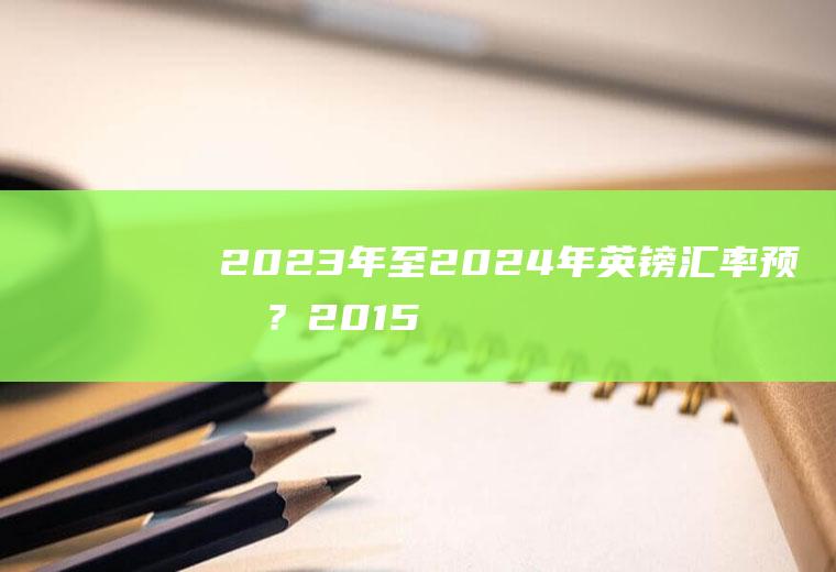 2023年至2024年英镑汇率预测？2015年加元兑人民币汇率走势分析？