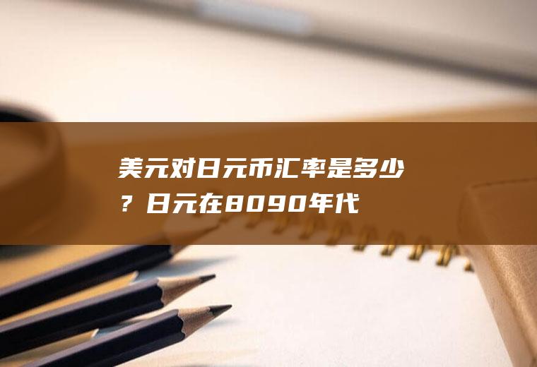 美元对日元币汇率是多少？日元在80-90年代有一次巨大的升值对美元，当时的背景情况是什么呢？