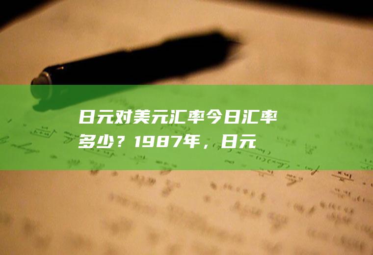 日元对美元汇率今日汇率多少？1987年，日元与美元的比价大约是多少？