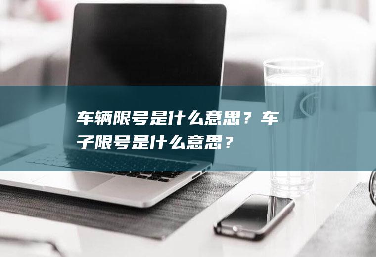 车辆限号是什么意思？车子限号是什么意思？