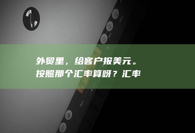 外贸里，给客户报美元。按照那个汇率算呀？汇率与外贸有什么关系?为什么说汇率影响外贸出口？