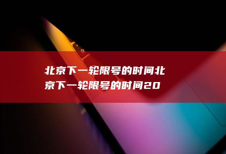 北京下一轮限号的时间北京下一轮限号的时间2023年