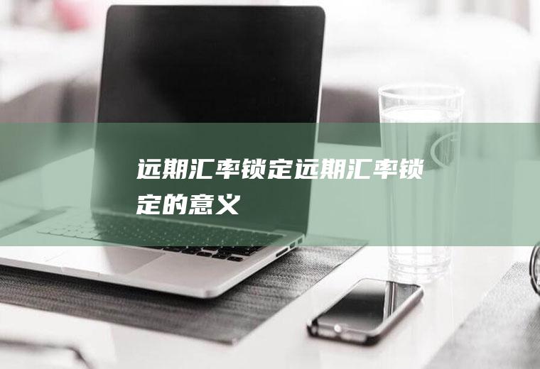 远期汇率锁定远期汇率锁定的意义