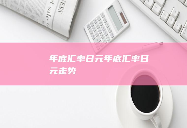 年底汇率日元年底汇率日元走势