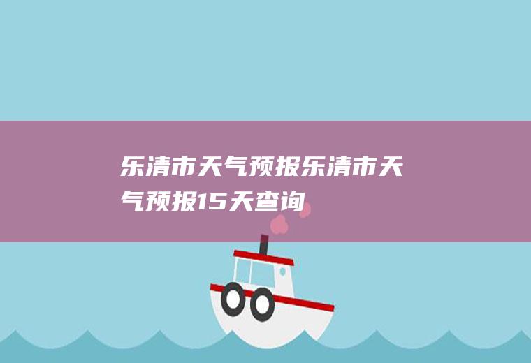 乐清市天气预报乐清市天气预报15天查询