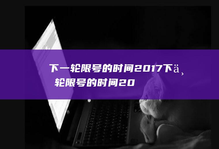 下一轮限号的时间2017下一轮限号的时间2017是几号