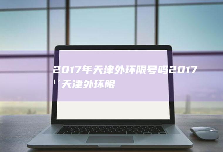 2017年天津外环限号吗2017年天津外环限号吗今天