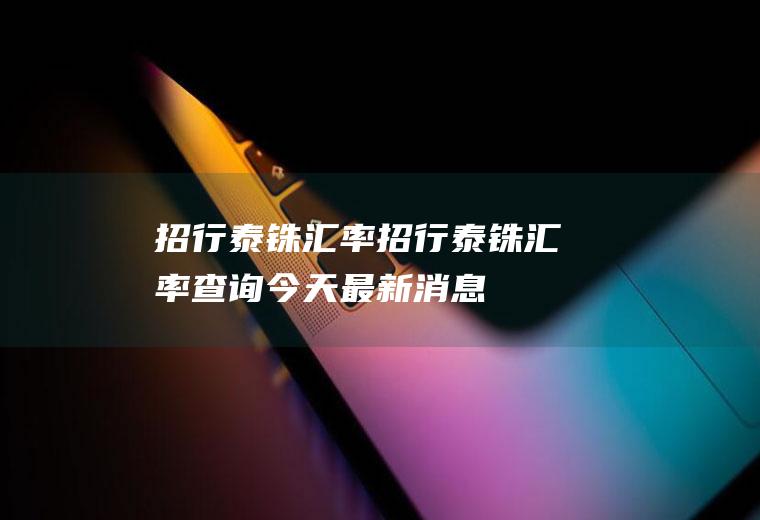 招行泰铢汇率招行泰铢汇率查询今天最新消息