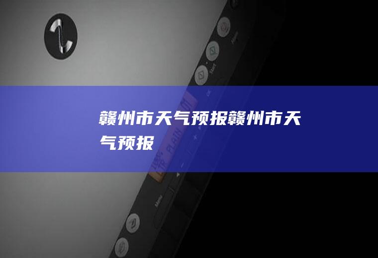 赣州市天气预报赣州市天气预报