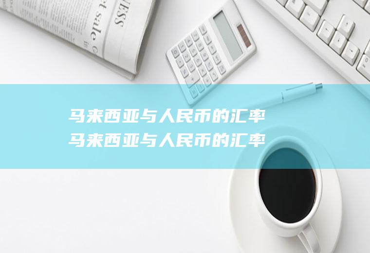 马来西亚与人民币的汇率马来西亚与人民币的汇率今日