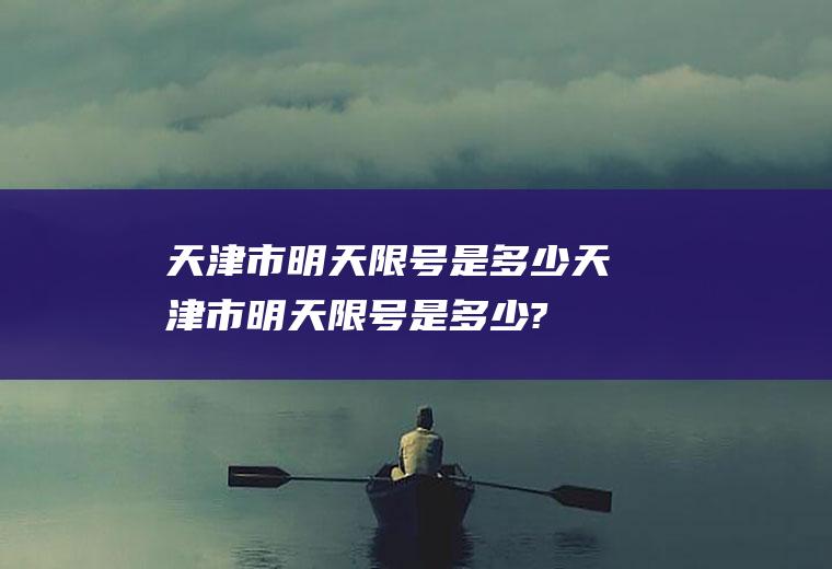 天津市明天限号是多少天津市明天限号是多少?