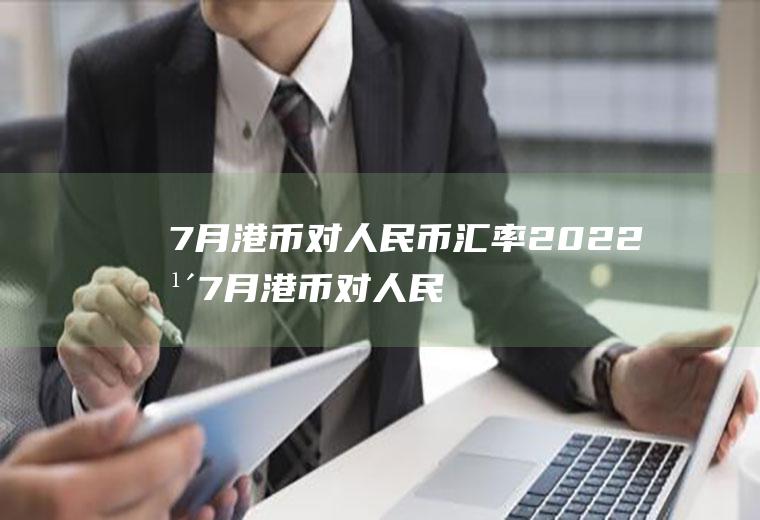 7月港币对人民币汇率2022年7月港币对人民币汇率