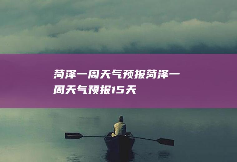 菏泽一周天气预报菏泽一周天气预报15天