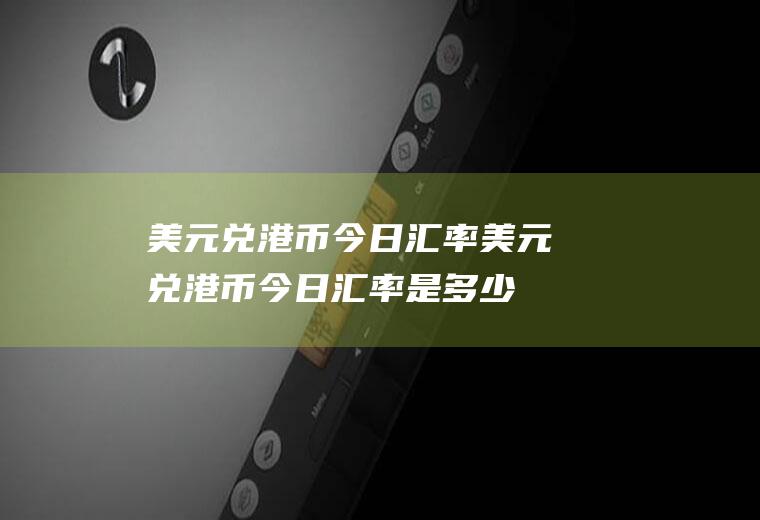 美元兑港币今日汇率美元兑港币今日汇率是多少