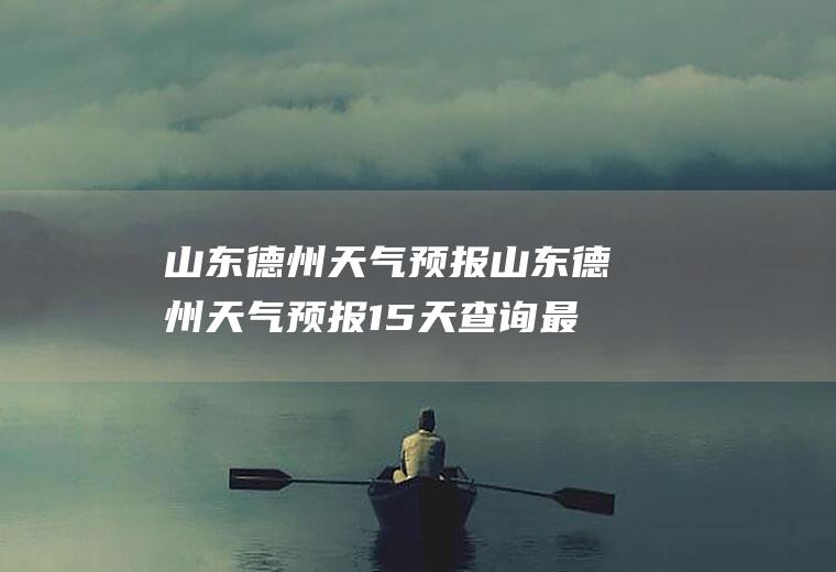 山东德州天气预报山东德州天气预报15天查询最新消息视频