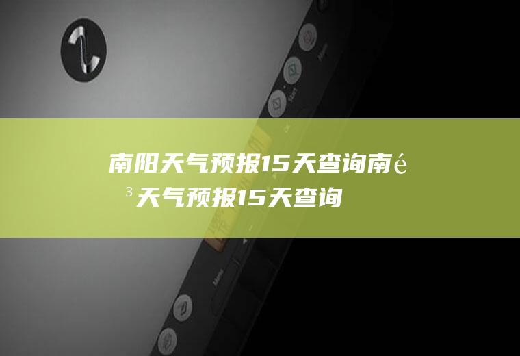 南阳天气预报15天查询南阳天气预报15天查询百度
