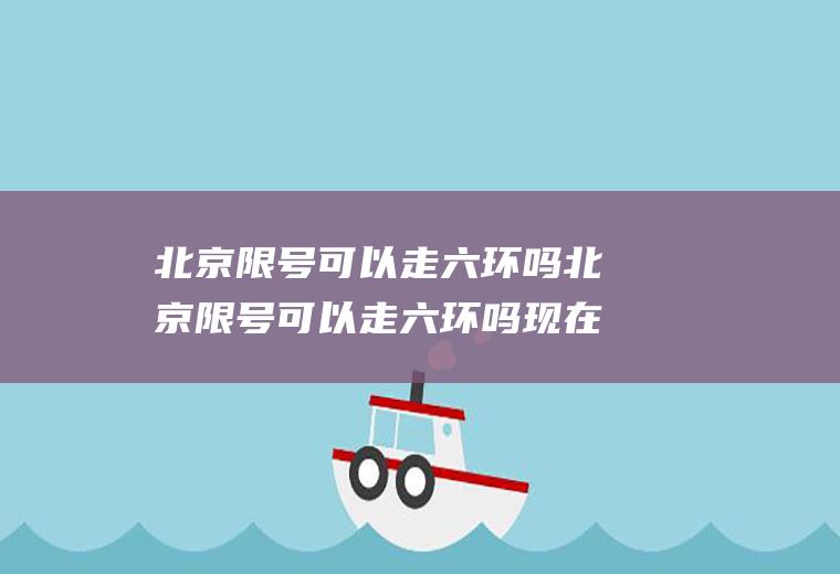 北京限号可以走六环吗北京限号可以走六环吗现在