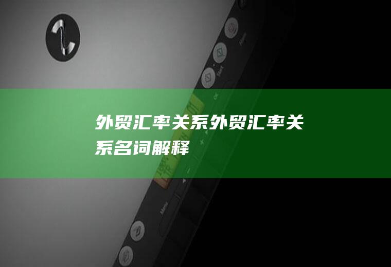 外贸汇率关系外贸汇率关系名词解释