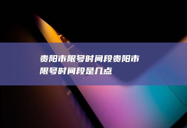 贵阳市限号时间段贵阳市限号时间段是几点