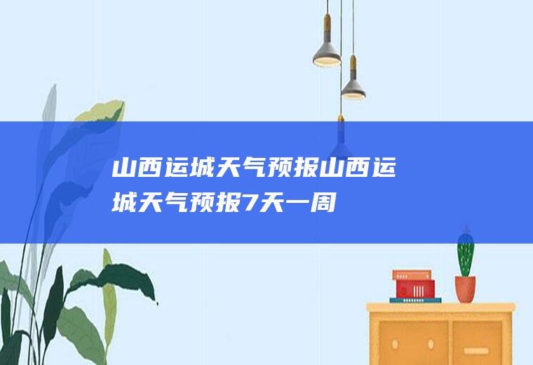 山西运城天气预报山西运城天气预报7天一周