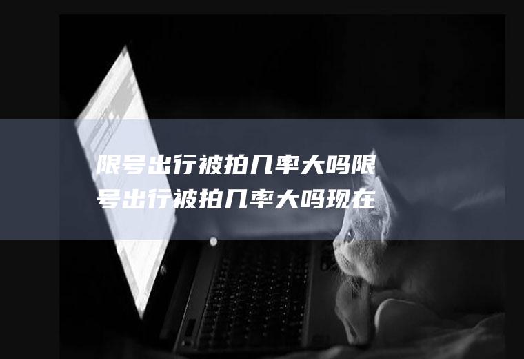 限号出行被拍几率大吗限号出行被拍几率大吗现在