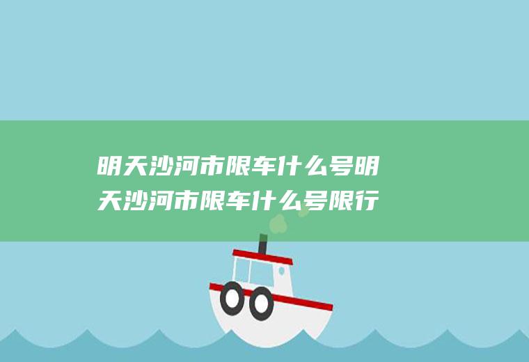 明天沙河市限车什么号明天沙河市限车什么号限行