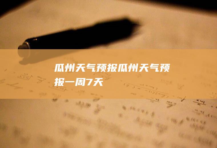 瓜州天气预报瓜州天气预报一周7天