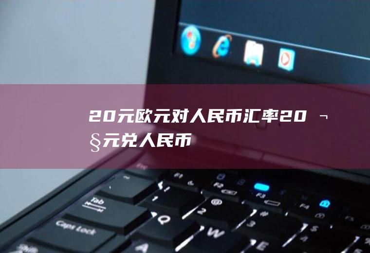 20元欧元对人民币汇率20欧元兑人民币