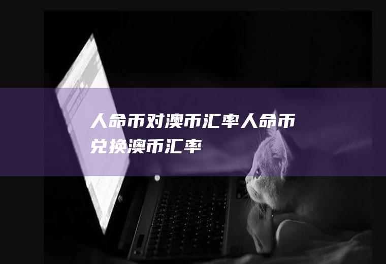 人命币对澳币汇率人命币兑换澳币汇率