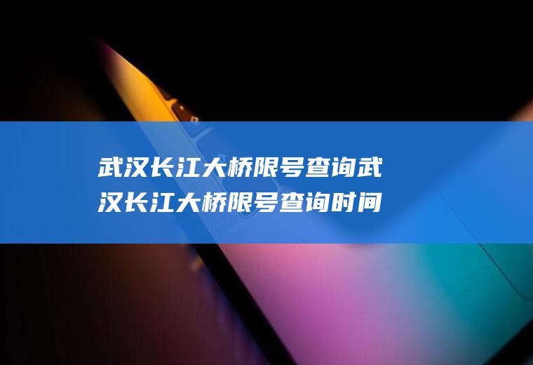 武汉长江大桥限号查询武汉长江大桥限号查询时间