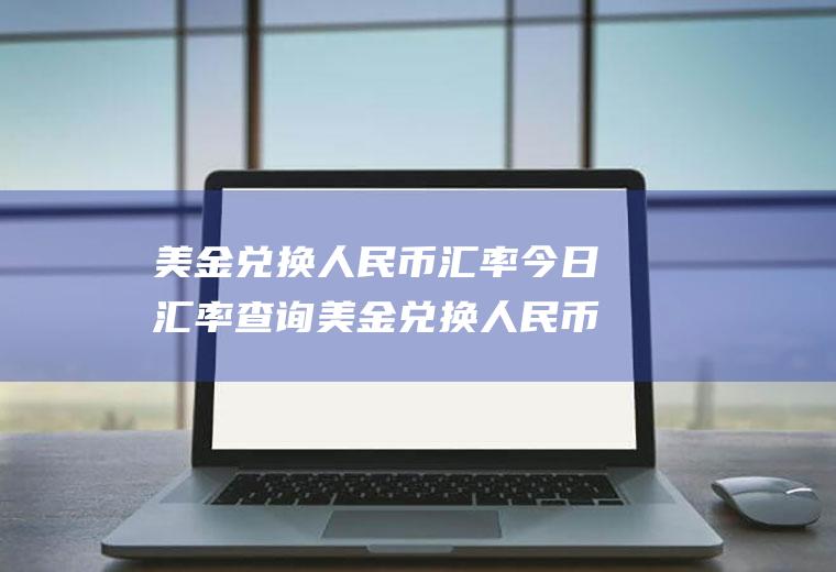 美金兑换人民币汇率今日汇率查询美金兑换人民币汇率今日汇率查询中国银行