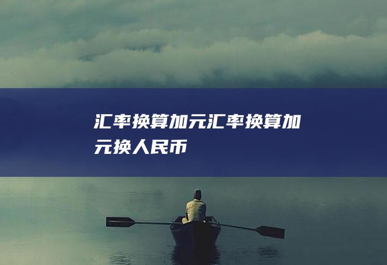 汇率换算加元汇率换算加元换人民币