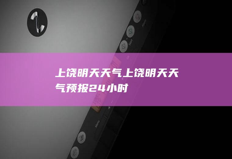 上饶明天天气上饶明天天气预报24小时