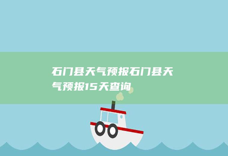 石门县天气预报石门县天气预报15天查询