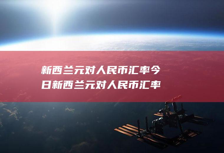 新西兰元对人民币汇率今日新西兰元对人民币汇率今日汇率查询中国人民银行网站