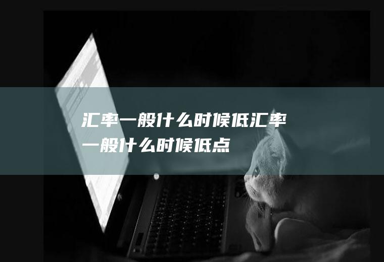 汇率一般什么时候低汇率一般什么时候低点