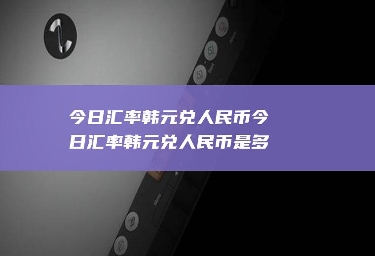 今日汇率韩元兑人民币今日汇率韩元兑人民币是多少