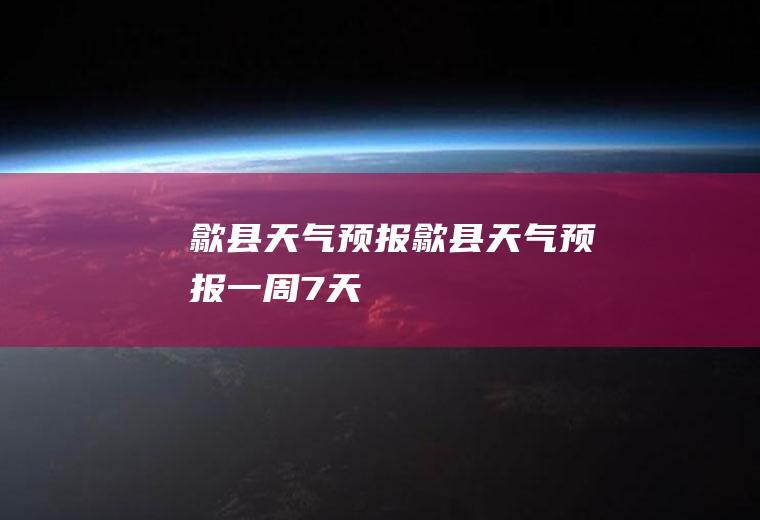 歙县天气预报歙县天气预报一周7天