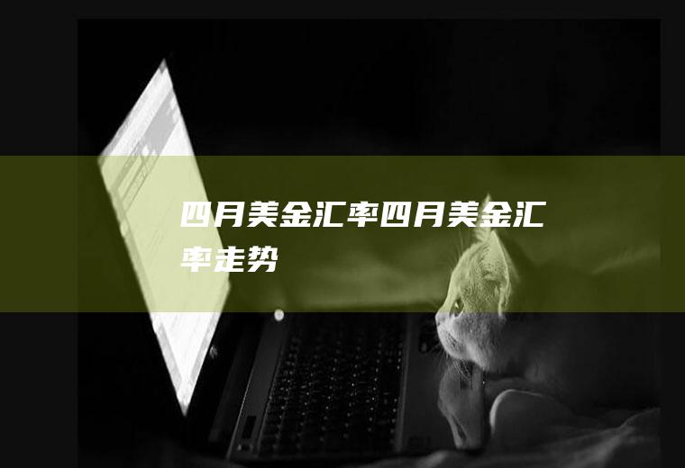 四月美金汇率四月美金汇率走势