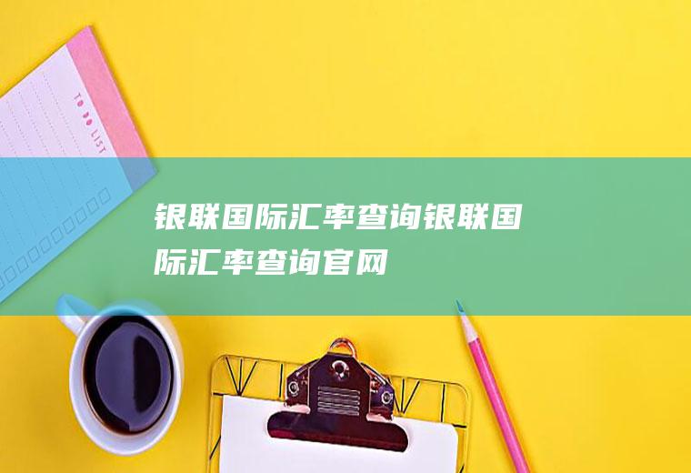 银联国际汇率查询银联国际汇率查询官网