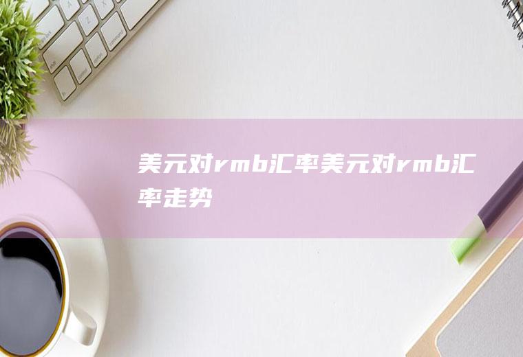 美元对rmb汇率美元对rmb汇率走势