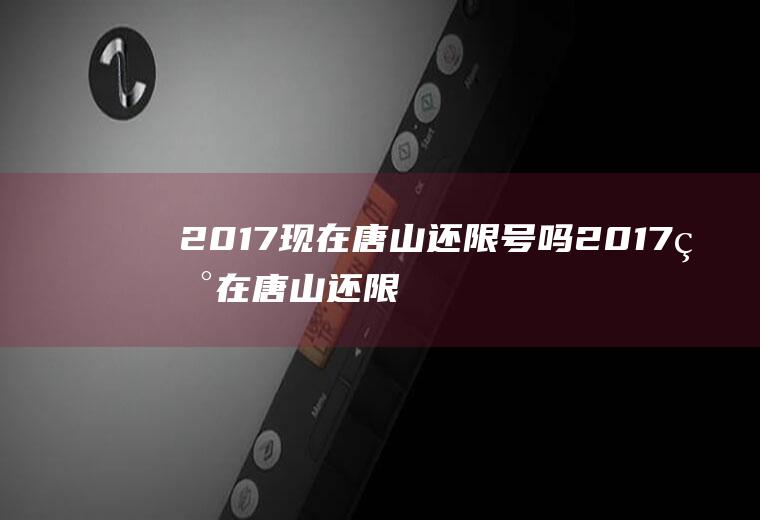 2017现在唐山还限号吗2017现在唐山还限号吗今天