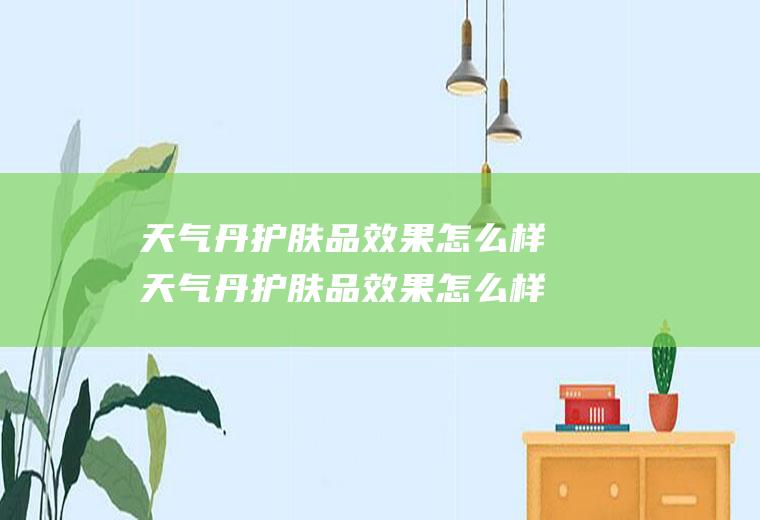 天气丹护肤品效果怎么样天气丹护肤品效果怎么样多少钱一套