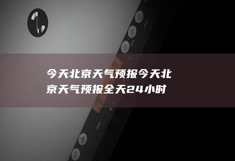 今天北京天气预报今天北京天气预报全天24小时