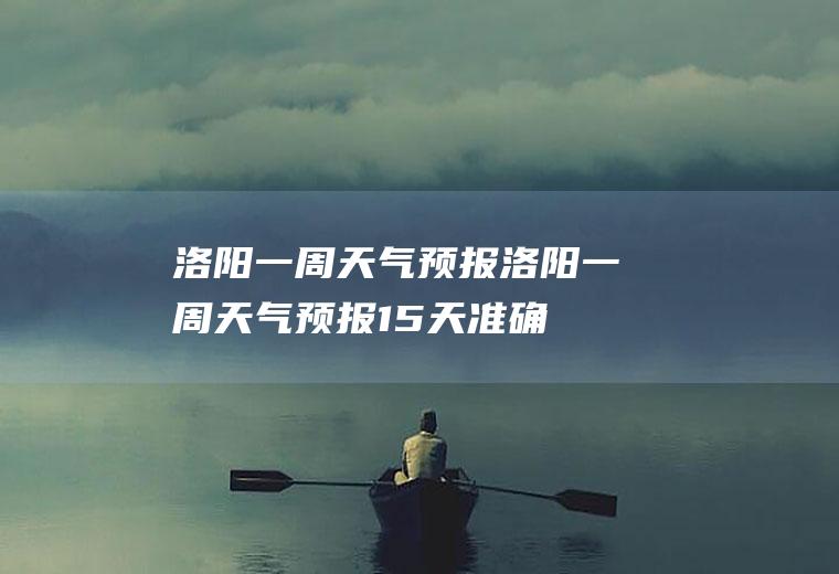 洛阳一周天气预报洛阳一周天气预报15天准确